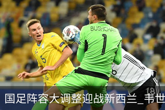 国足阵容大调整迎战新西兰 韦世豪领衔新生代首秀
