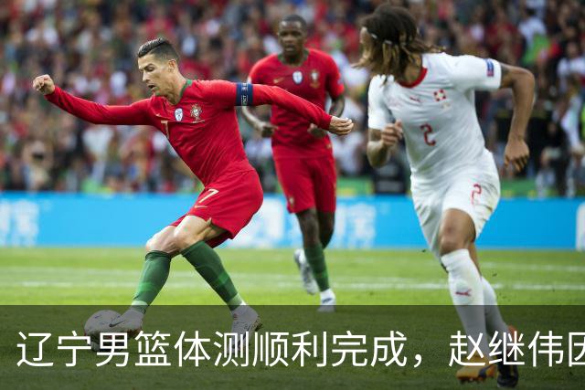 辽宁男篮体测顺利完成，赵继伟因伤缺席，阵容磨合进入新阶段